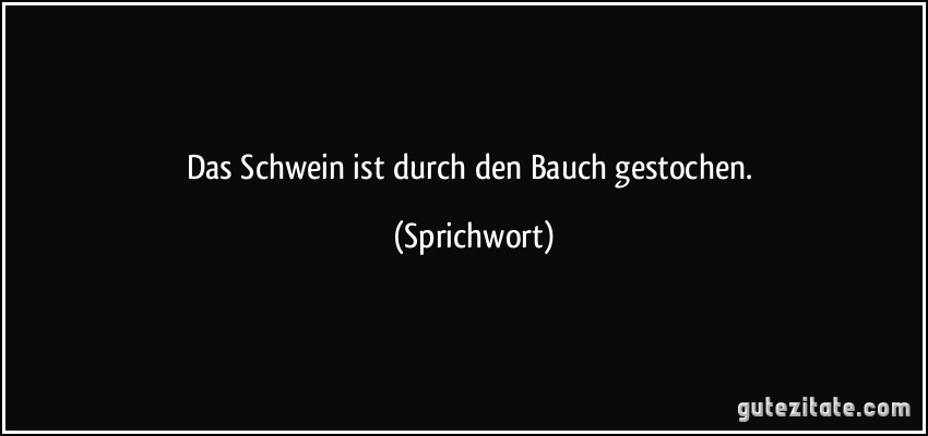 Das Schwein ist durch den Bauch gestochen. (Sprichwort)