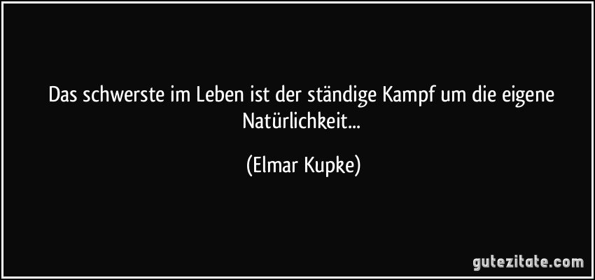 Das schwerste im Leben ist der ständige Kampf um die eigene Natürlichkeit... (Elmar Kupke)