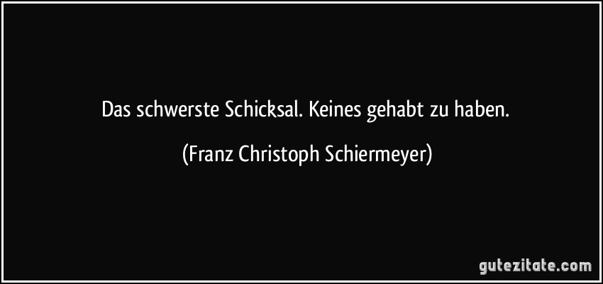 Das schwerste Schicksal. Keines gehabt zu haben. (Franz Christoph Schiermeyer)