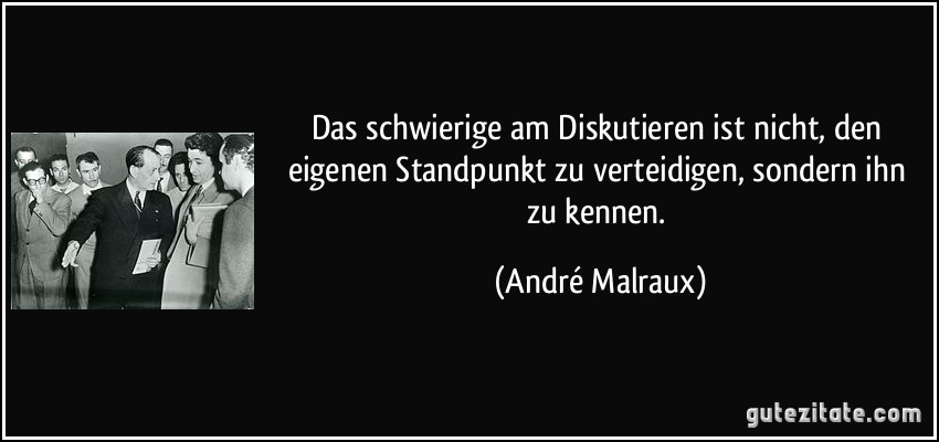 Das schwierige am Diskutieren ist nicht, den eigenen Standpunkt zu verteidigen, sondern ihn zu kennen. (André Malraux)