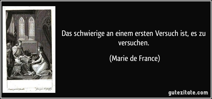 Das schwierige an einem ersten Versuch ist, es zu versuchen. (Marie de France)