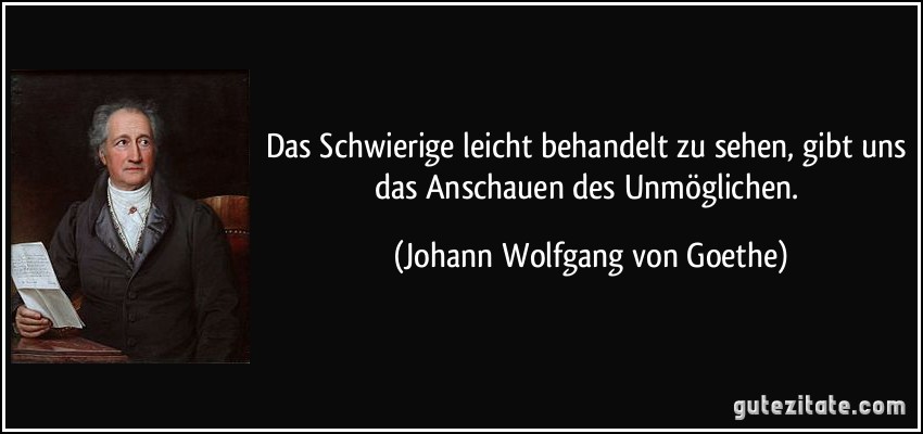 Das Schwierige leicht behandelt zu sehen, gibt uns das Anschauen des Unmöglichen. (Johann Wolfgang von Goethe)