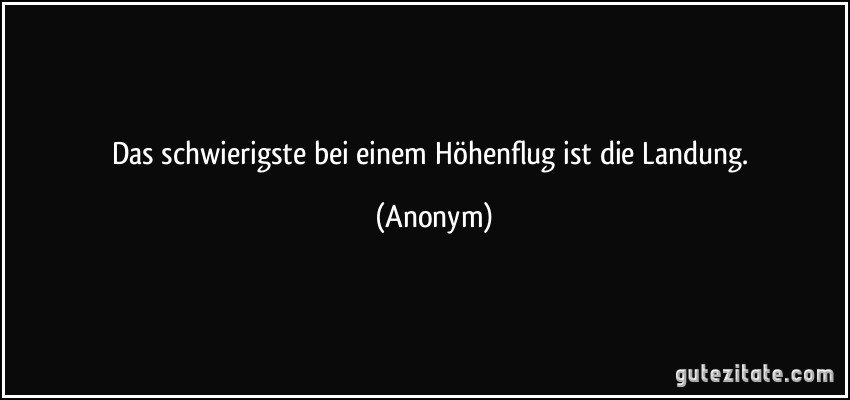 Das schwierigste bei einem Höhenflug ist die Landung. (Anonym)