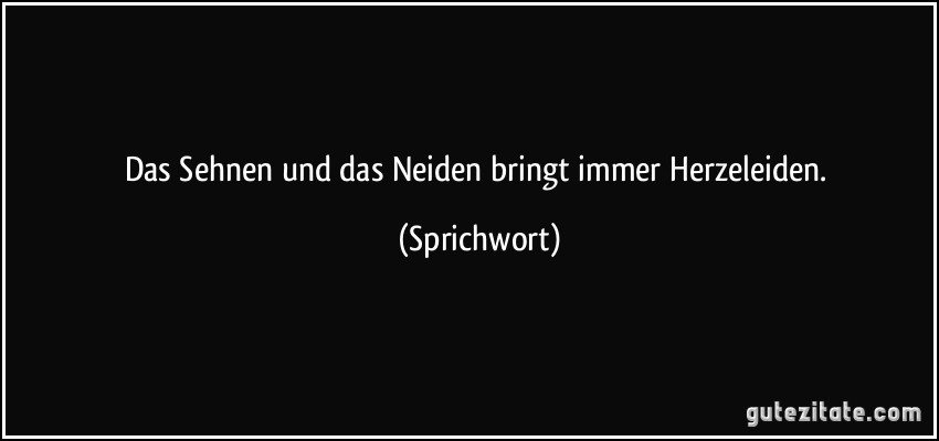 Das Sehnen und das Neiden bringt immer Herzeleiden. (Sprichwort)