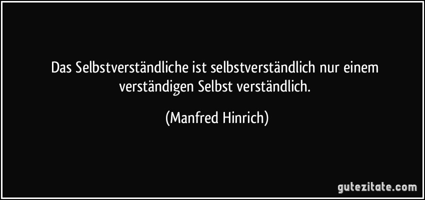 Das Selbstverständliche ist selbstverständlich nur einem verständigen Selbst verständlich. (Manfred Hinrich)