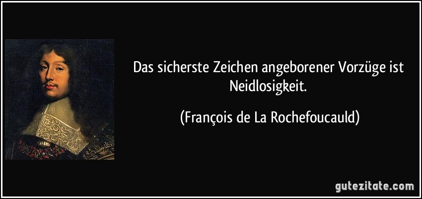 Das sicherste Zeichen angeborener Vorzüge ist Neidlosigkeit. (François de La Rochefoucauld)