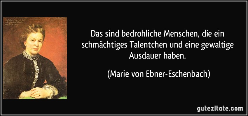 Das sind bedrohliche Menschen, die ein schmächtiges Talentchen und eine gewaltige Ausdauer haben. (Marie von Ebner-Eschenbach)