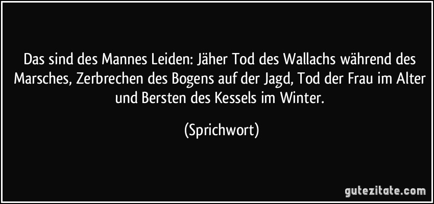 Das sind des Mannes Leiden: Jäher Tod des Wallachs während des Marsches, Zerbrechen des Bogens auf der Jagd, Tod der Frau im Alter und Bersten des Kessels im Winter. (Sprichwort)