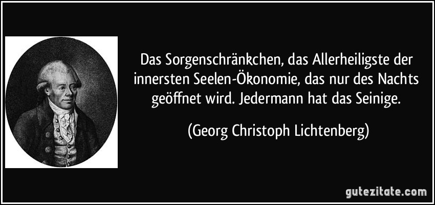 Das Sorgenschränkchen, das Allerheiligste der innersten Seelen-Ökonomie, das nur des Nachts geöffnet wird. Jedermann hat das Seinige. (Georg Christoph Lichtenberg)