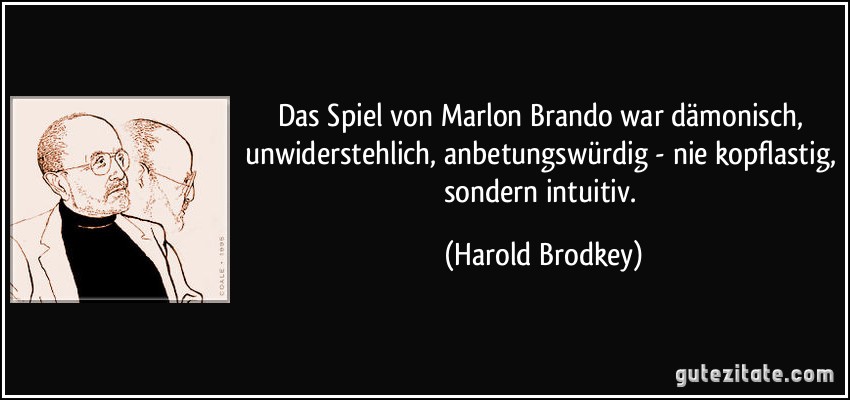 Das Spiel von Marlon Brando war dämonisch, unwiderstehlich, anbetungswürdig - nie kopflastig, sondern intuitiv. (Harold Brodkey)