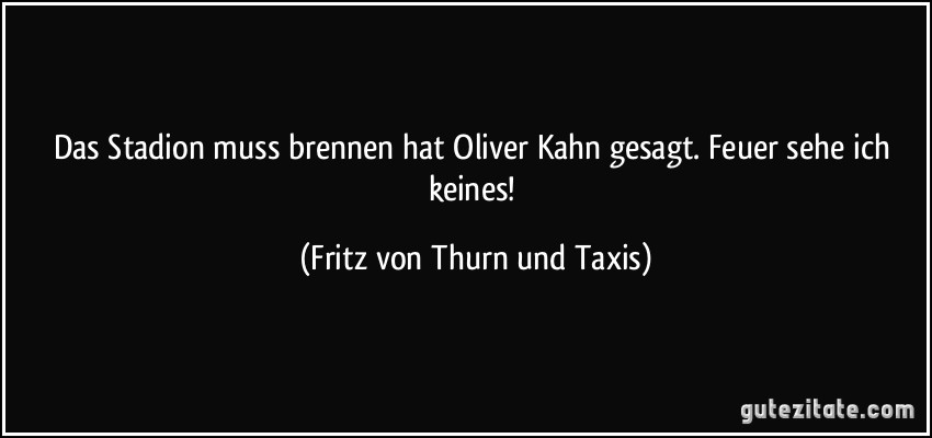 Das Stadion muss brennen hat Oliver Kahn gesagt. Feuer sehe ich keines! (Fritz von Thurn und Taxis)