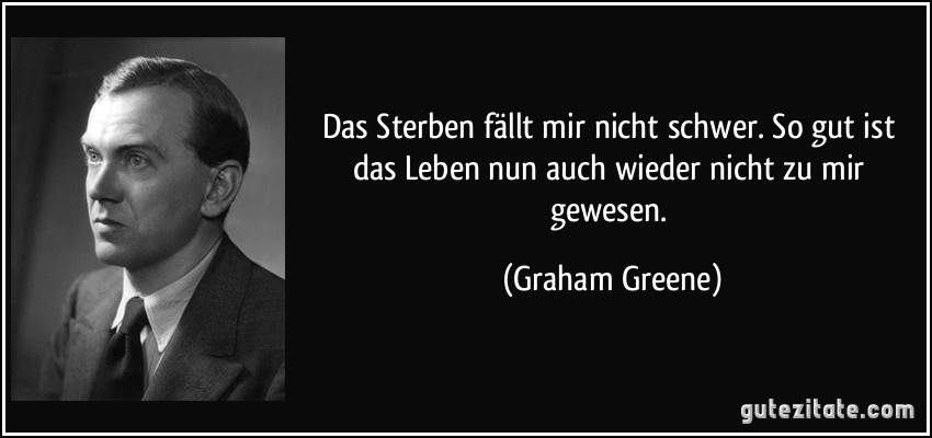 Das Sterben fällt mir nicht schwer. So gut ist das Leben nun auch wieder nicht zu mir gewesen. (Graham Greene)