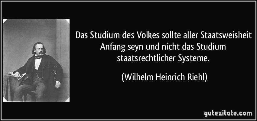 Das Studium des Volkes sollte aller Staatsweisheit Anfang seyn und nicht das Studium staatsrechtlicher Systeme. (Wilhelm Heinrich Riehl)