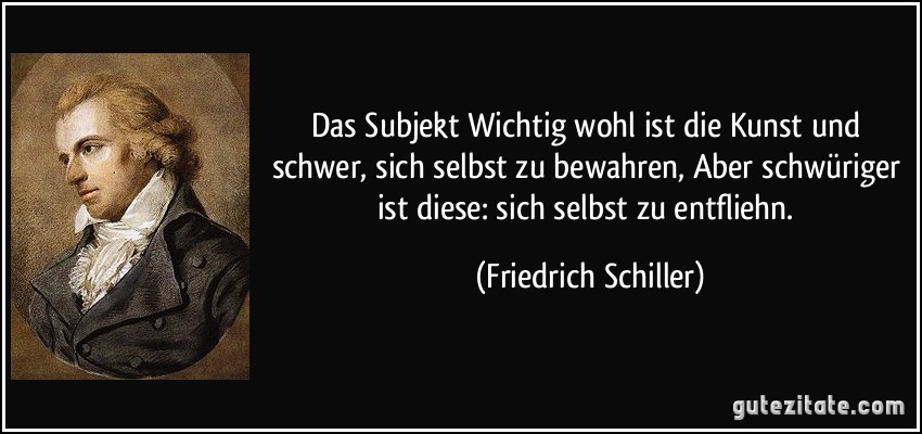 Das Subjekt Wichtig wohl ist die Kunst und schwer, sich selbst zu bewahren, Aber schwüriger ist diese: sich selbst zu entfliehn. (Friedrich Schiller)