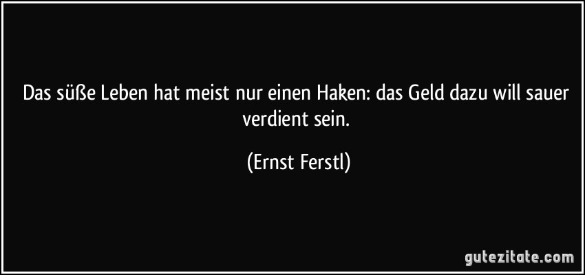 Das süße Leben hat meist nur einen Haken: das Geld dazu will sauer verdient sein. (Ernst Ferstl)