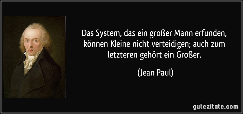 Das System, das ein großer Mann erfunden, können Kleine nicht verteidigen; auch zum letzteren gehört ein Großer. (Jean Paul)