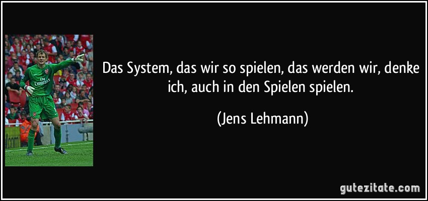 Das System, das wir so spielen, das werden wir, denke ich, auch in den Spielen spielen. (Jens Lehmann)