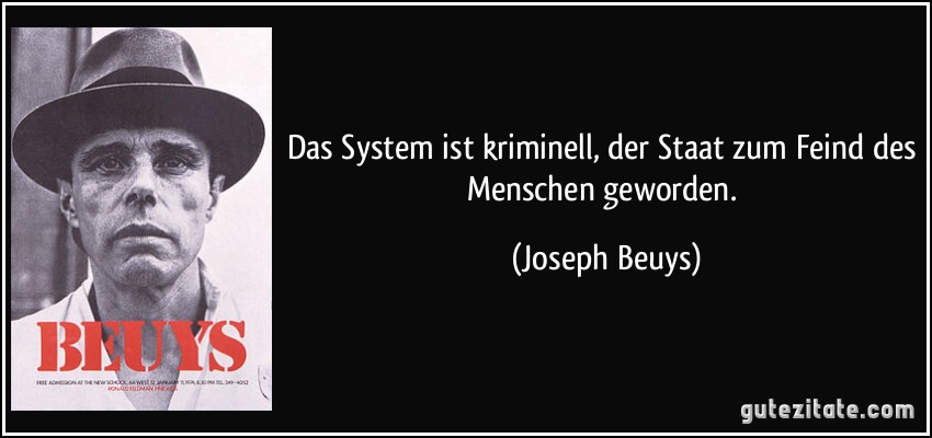 Das System ist kriminell, der Staat zum Feind des Menschen geworden. (Joseph Beuys)