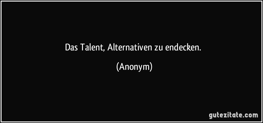 Das Talent, Alternativen zu endecken. (Anonym)