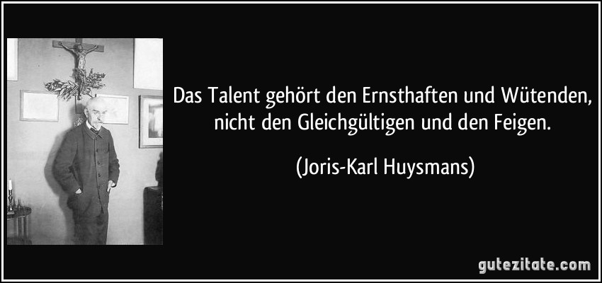 Das Talent gehört den Ernsthaften und Wütenden, nicht den Gleichgültigen und den Feigen. (Joris-Karl Huysmans)