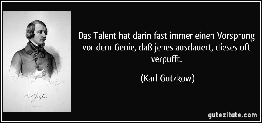 Das Talent hat darin fast immer einen Vorsprung vor dem Genie, daß jenes ausdauert, dieses oft verpufft. (Karl Gutzkow)