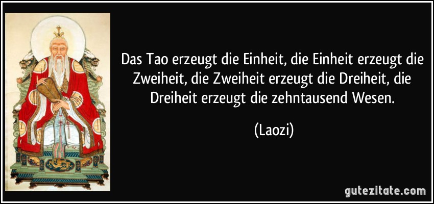 Das Tao erzeugt die Einheit, die Einheit erzeugt die Zweiheit, die Zweiheit erzeugt die Dreiheit, die Dreiheit erzeugt die zehntausend Wesen. (Laozi)