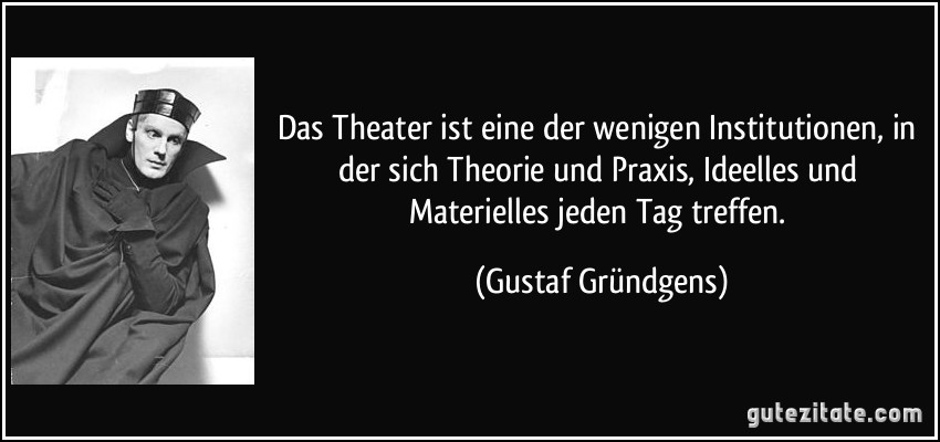 Das Theater ist eine der wenigen Institutionen, in der sich Theorie und Praxis, Ideelles und Materielles jeden Tag treffen. (Gustaf Gründgens)