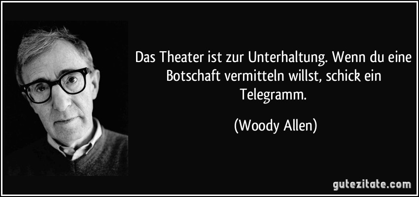 Das Theater ist zur Unterhaltung. Wenn du eine Botschaft vermitteln willst, schick ein Telegramm. (Woody Allen)