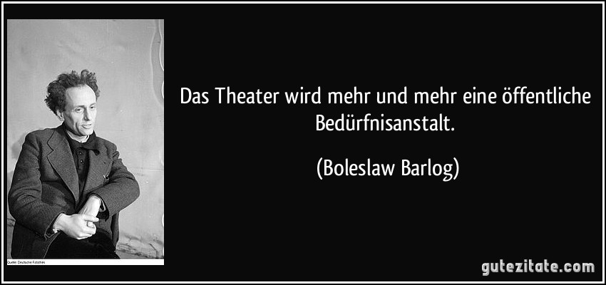 Das Theater wird mehr und mehr eine öffentliche Bedürfnisanstalt. (Boleslaw Barlog)