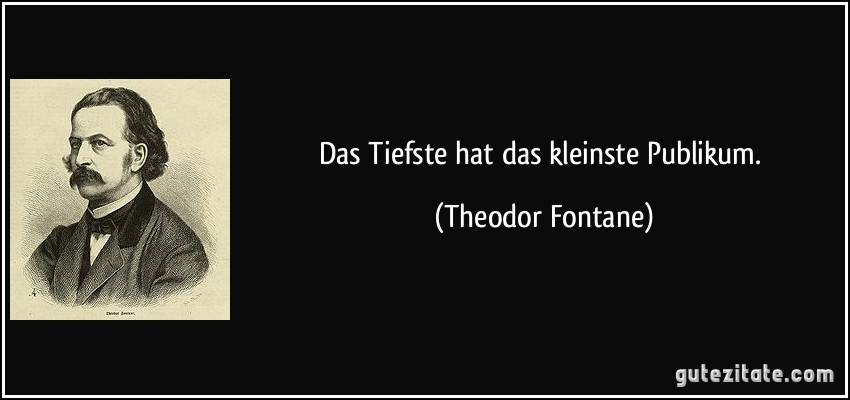 Das Tiefste hat das kleinste Publikum. (Theodor Fontane)