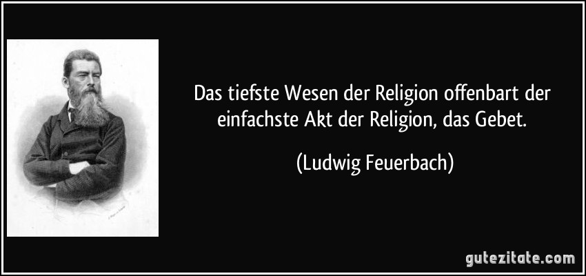 Das tiefste Wesen der Religion offenbart der einfachste Akt der Religion, das Gebet. (Ludwig Feuerbach)