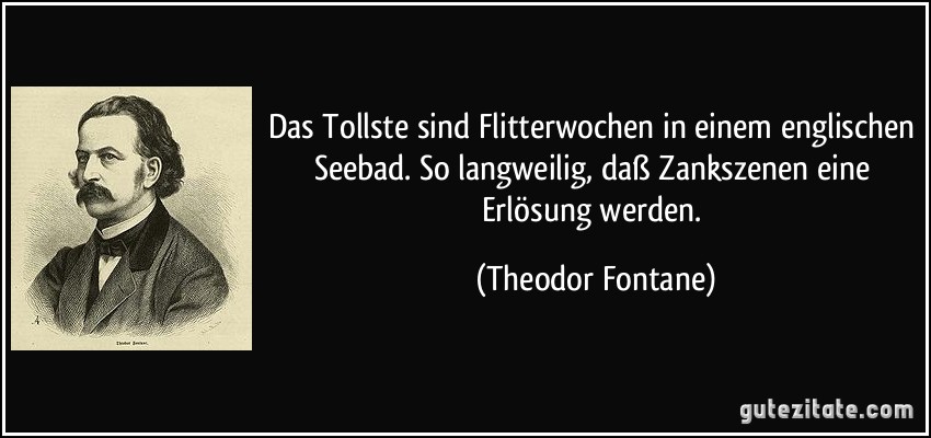 Das Tollste sind Flitterwochen in einem englischen Seebad. So langweilig, daß Zankszenen eine Erlösung werden. (Theodor Fontane)