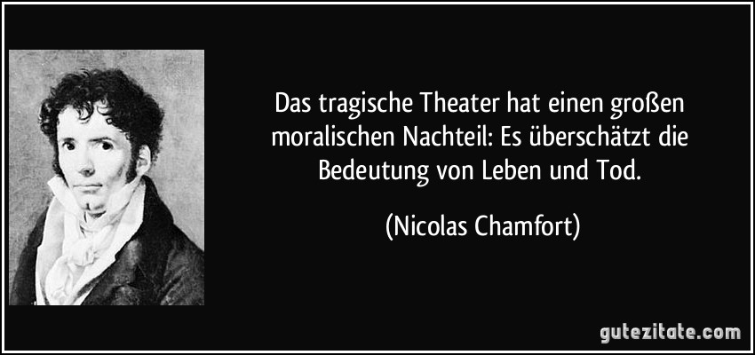 Das tragische Theater hat einen großen moralischen Nachteil: Es überschätzt die Bedeutung von Leben und Tod. (Nicolas Chamfort)