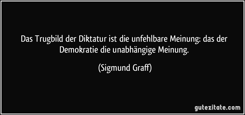 Das Trugbild der Diktatur ist die unfehlbare Meinung: das der Demokratie die unabhängige Meinung. (Sigmund Graff)