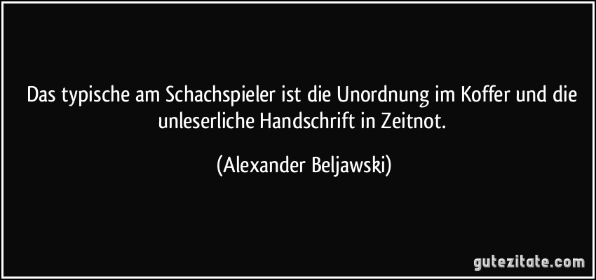 Das typische am Schachspieler ist die Unordnung im Koffer und die unleserliche Handschrift in Zeitnot. (Alexander Beljawski)