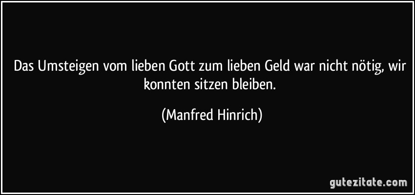 Das Umsteigen vom lieben Gott zum lieben Geld war nicht nötig, wir konnten sitzen bleiben. (Manfred Hinrich)