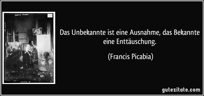 Das Unbekannte ist eine Ausnahme, das Bekannte eine Enttäuschung. (Francis Picabia)