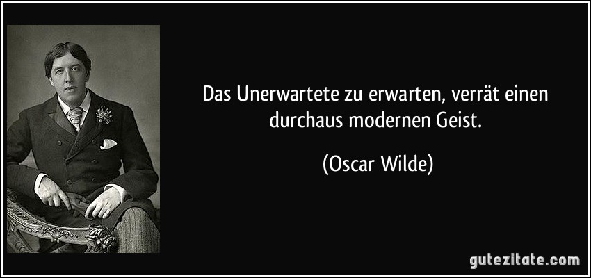 Das Unerwartete zu erwarten, verrät einen durchaus modernen Geist. (Oscar Wilde)
