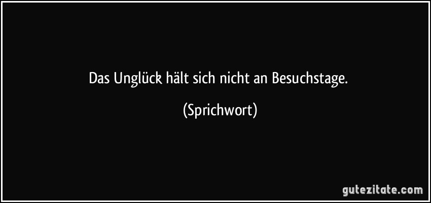 Das Unglück hält sich nicht an Besuchstage. (Sprichwort)