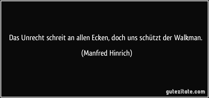 Das Unrecht schreit an allen Ecken, doch uns schützt der Walkman. (Manfred Hinrich)