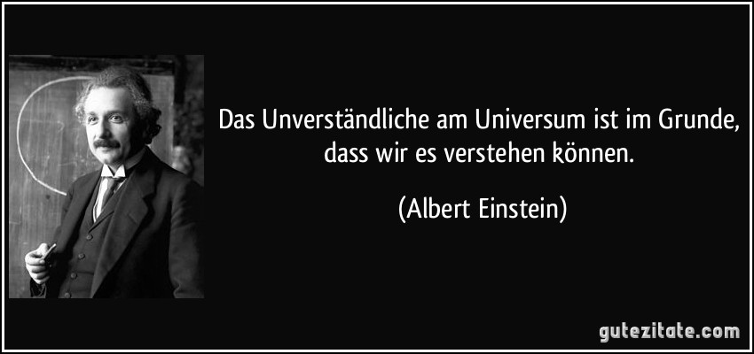 Das Unverständliche am Universum ist im Grunde, dass wir es verstehen können. (Albert Einstein)