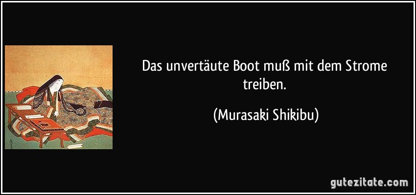 Das unvertäute Boot muß mit dem Strome treiben. (Murasaki Shikibu)