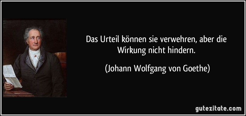 Das Urteil können sie verwehren, aber die Wirkung nicht hindern. (Johann Wolfgang von Goethe)