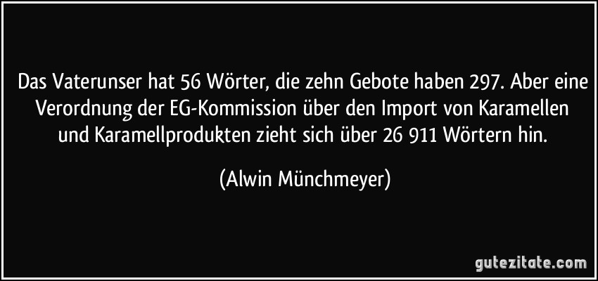 Das Vaterunser hat 56 Wörter, die zehn Gebote haben 297. Aber eine Verordnung der EG-Kommission über den Import von Karamellen und Karamellprodukten zieht sich über 26 911 Wörtern hin. (Alwin Münchmeyer)