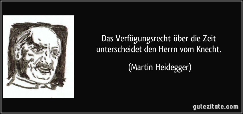 Das Verfügungsrecht über die Zeit unterscheidet den Herrn vom Knecht. (Martin Heidegger)