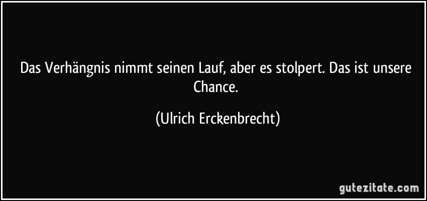 Das Verhängnis nimmt seinen Lauf, aber es stolpert. Das ist unsere Chance. (Ulrich Erckenbrecht)