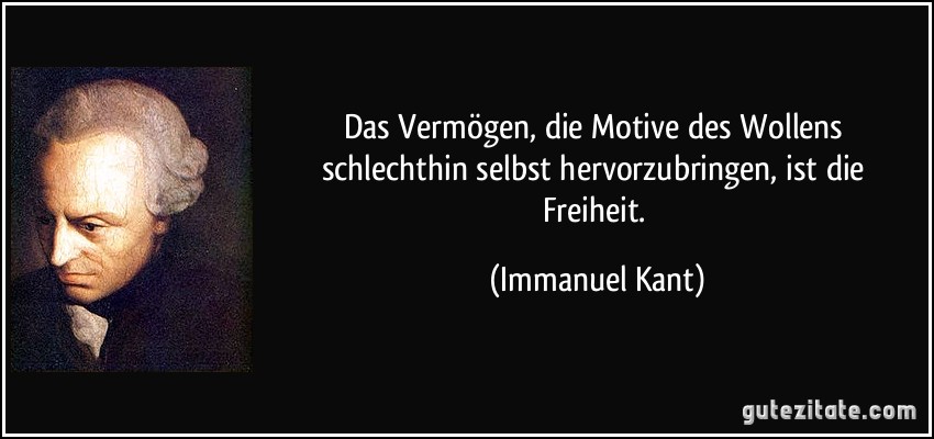 Das Vermögen, die Motive des Wollens schlechthin selbst hervorzubringen, ist die Freiheit. (Immanuel Kant)