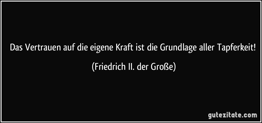 Das Vertrauen auf die eigene Kraft ist die Grundlage aller Tapferkeit! (Friedrich II. der Große)