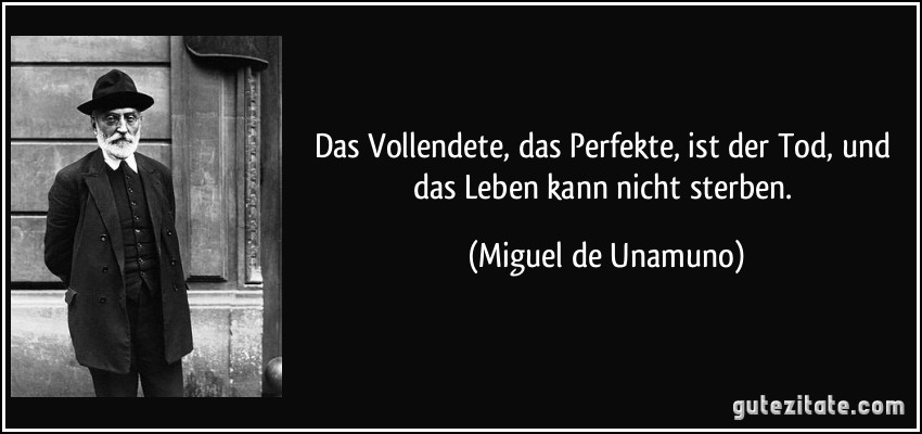 Das Vollendete, das Perfekte, ist der Tod, und das Leben kann nicht sterben. (Miguel de Unamuno)