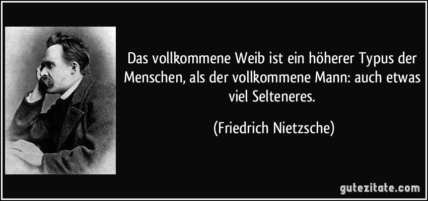 Das vollkommene Weib ist ein höherer Typus der Menschen, als der vollkommene Mann: auch etwas viel Selteneres. (Friedrich Nietzsche)